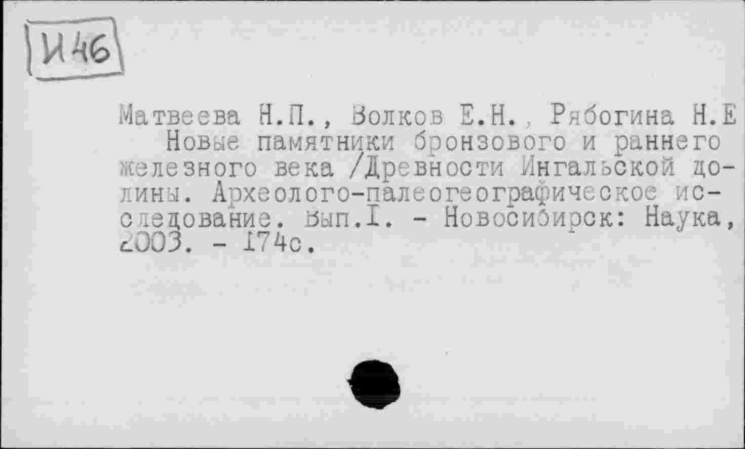 ﻿Матвеева Н.П., Волков Е.Н., Ряботина Н.Е Новые памятники бронзового и раннего железного века /Древности Ингальской целина. Археолого-палеогеографическое исследование. йып.1. - Новосибирск: Наука, CÛ03. - 174с.